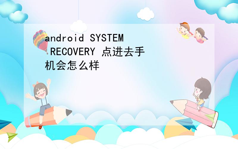 android SYSTEM RECOVERY 点进去手机会怎么样