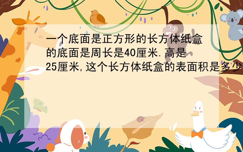 一个底面是正方形的长方体纸盒的底面是周长是40厘米.高是25厘米,这个长方体纸盒的表面积是多少平方厘米