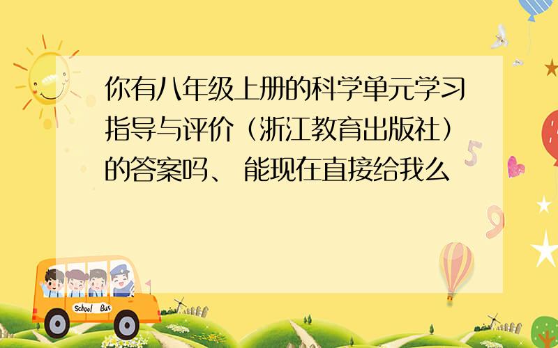 你有八年级上册的科学单元学习指导与评价（浙江教育出版社）的答案吗、 能现在直接给我么