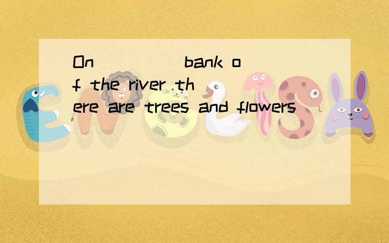 On ____ bank of the river there are trees and flowers