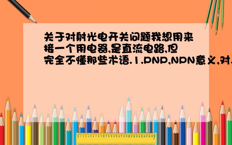 关于对射光电开关问题我想用来接一个用电器,是直流电路,但完全不懂那些术语.1.PNP,NPN意义,对具体连接后的使用连接