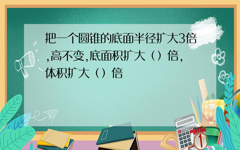 把一个圆锥的底面半径扩大3倍,高不变,底面积扩大（）倍,体积扩大（）倍