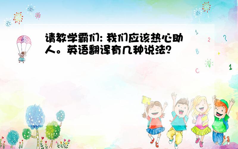 请教学霸们: 我们应该热心助人。英语翻译有几种说法？