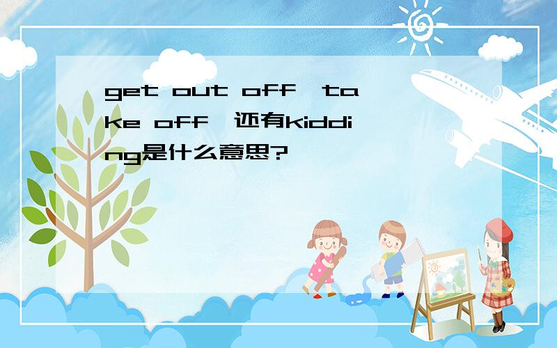 get out off、take off、还有kidding是什么意思?