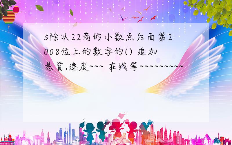 5除以22商的小数点后面第2008位上的数字的() 追加悬赏,速度~~~ 在线等~~~~~~~~~