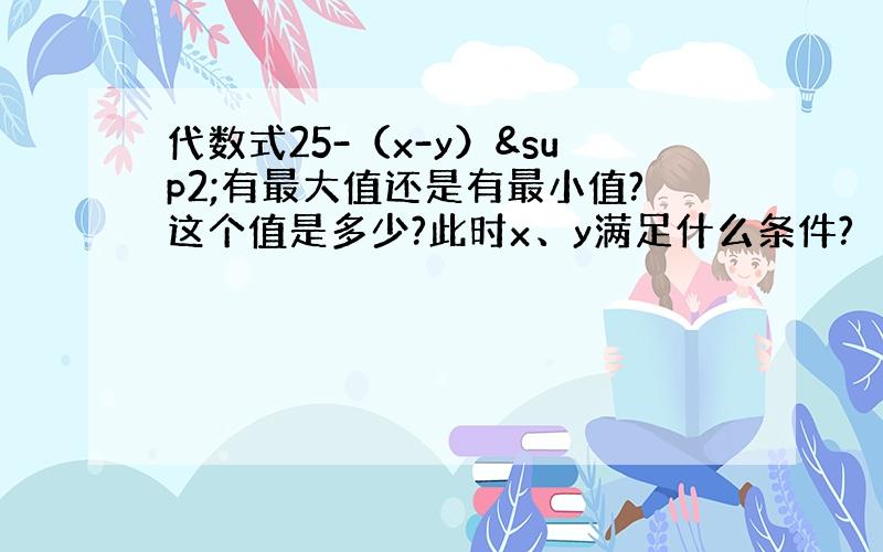 代数式25-（x-y）²有最大值还是有最小值?这个值是多少?此时x、y满足什么条件?