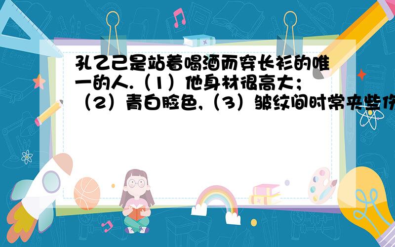 孔乙己是站着喝酒而穿长衫的唯一的人.（1）他身材很高大；（2）青白脸色,（3）皱纹间时常夹些伤痕；（4）一部乱蓬蓬的花白