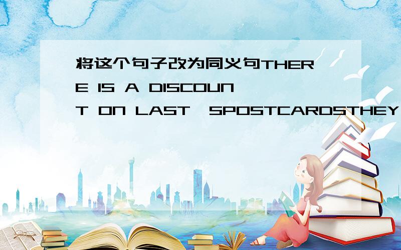 将这个句子改为同义句THERE IS A DISCOUNT ON LAST'SPOSTCARDSTHEY SELL LA