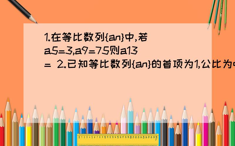 1.在等比数列{an}中,若a5=3,a9=75则a13= 2.已知等比数列{an}的首项为1,公比为q,试求{an}的