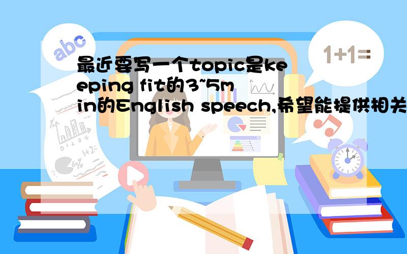 最近要写一个topic是keeping fit的3~5min的English speech,希望能提供相关资料~范文亦可