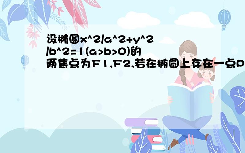 设椭圆x^2/a^2+y^2/b^2=1(a>b>0)的两焦点为F1,F2,若在椭圆上存在一点P,使PF1⊥PF2,求椭