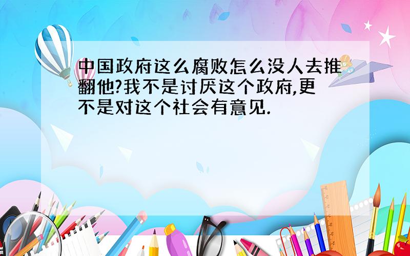 中国政府这么腐败怎么没人去推翻他?我不是讨厌这个政府,更不是对这个社会有意见.