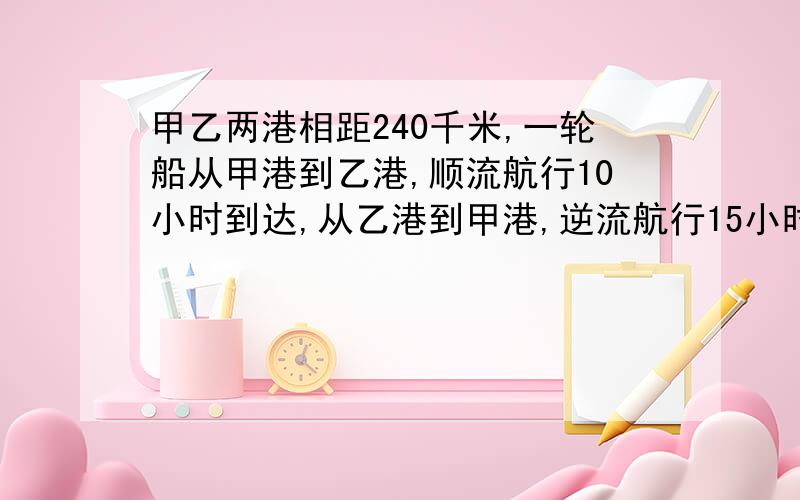 甲乙两港相距240千米,一轮船从甲港到乙港,顺流航行10小时到达,从乙港到甲港,逆流航行15小时到达,现有货轮12千米/