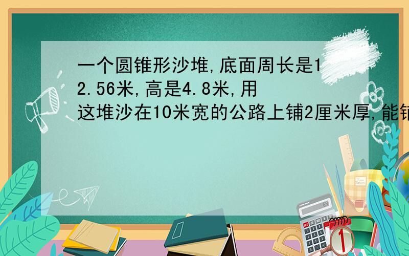 一个圆锥形沙堆,底面周长是12.56米,高是4.8米,用这堆沙在10米宽的公路上铺2厘米厚,能铺多少米长?