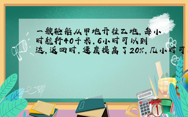 一艘轮船从甲地开往乙地,每小时航行40千米,6小时可以到达,返回时,速度提高了20%,几小时可以返回?