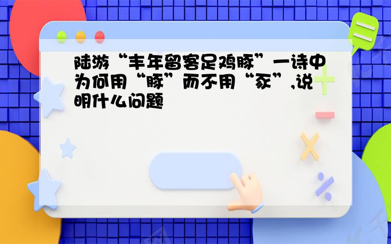 陆游“丰年留客足鸡豚”一诗中为何用“豚”而不用“豕”,说明什么问题