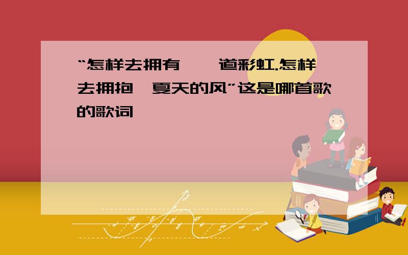 “怎样去拥有、一道彩虹.怎样去拥抱、夏天的风”这是哪首歌的歌词