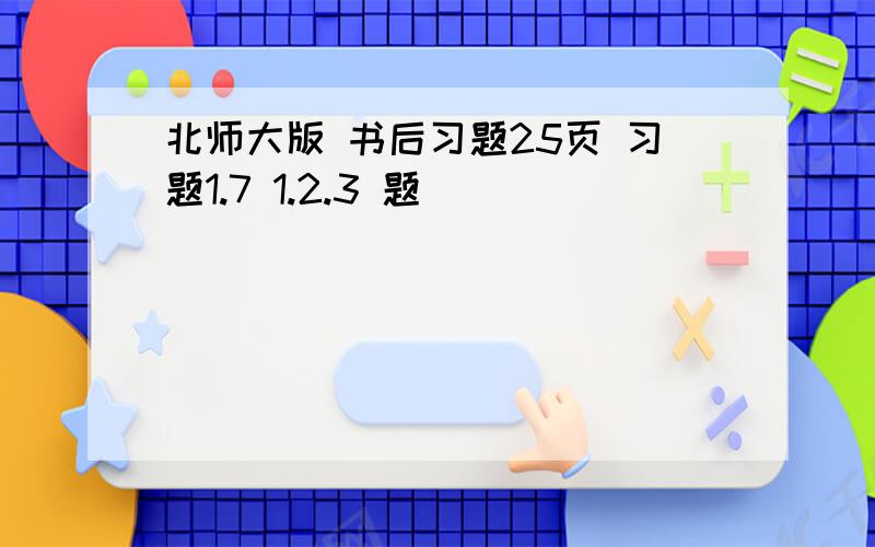 北师大版 书后习题25页 习题1.7 1.2.3 题