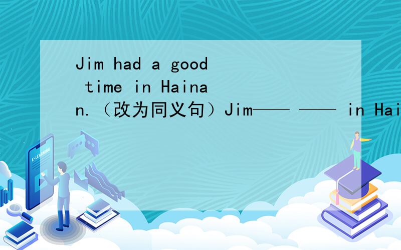 Jim had a good time in Hainan.（改为同义句）Jim—— —— in Hainan.