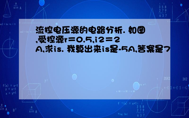 流控电压源的电路分析. 如图,受控源r＝0.5,i2＝2A,求is. 我算出来is是-5A,答案是7