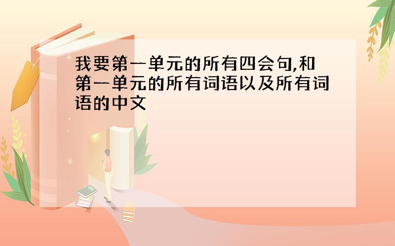 我要第一单元的所有四会句,和第一单元的所有词语以及所有词语的中文