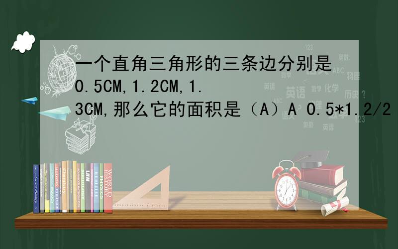 一个直角三角形的三条边分别是0.5CM,1.2CM,1.3CM,那么它的面积是（A）A 0.5*1.2/2 B 13.5