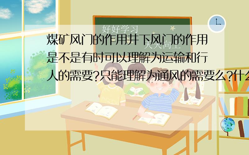 煤矿风门的作用井下风门的作用是不是有时可以理解为运输和行人的需要?只能理解为通风的需要么?什么时候可以理解为运输和行人的