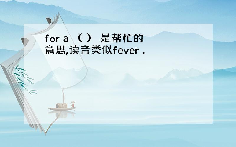 for a （ ） 是帮忙的意思,读音类似fever .