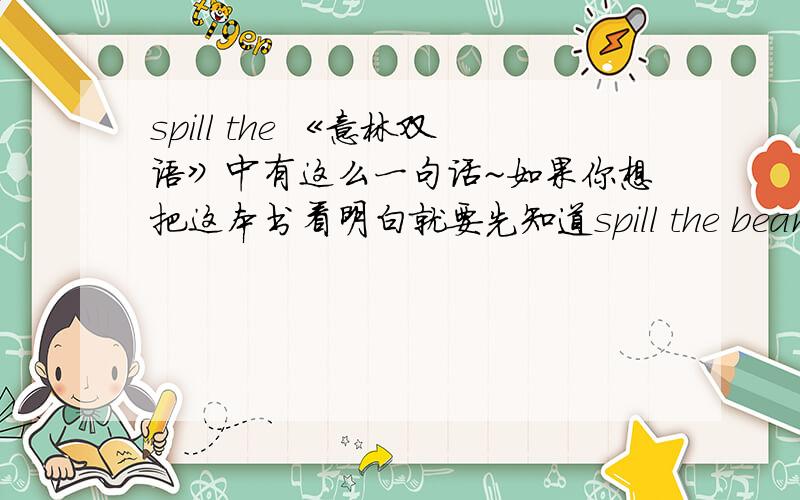 spill the 《意林双语》中有这么一句话~如果你想把这本书看明白就要先知道spill the beans