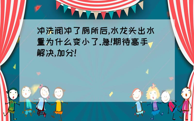 冲洗阀冲了厕所后,水龙头出水量为什么变小了.急!期待高手解决,加分!