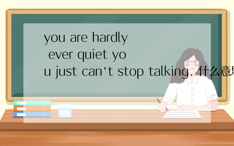 you are hardly ever quiet you just can't stop talking. 什么意思啊