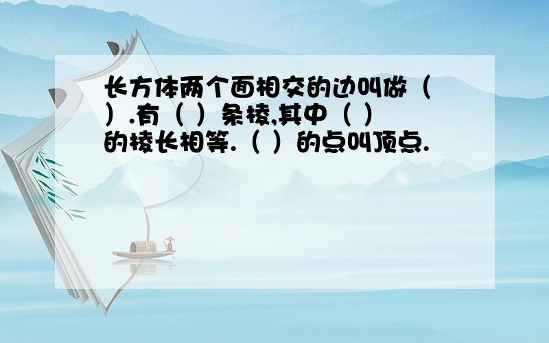 长方体两个面相交的边叫做（ ）.有（ ）条棱,其中（ ）的棱长相等.（ ）的点叫顶点.