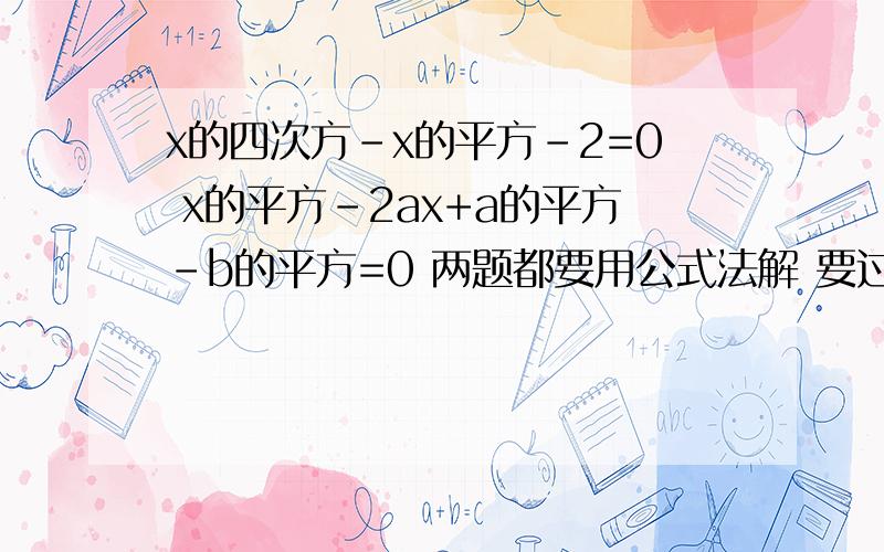 x的四次方-x的平方-2=0 x的平方-2ax+a的平方-b的平方=0 两题都要用公式法解 要过程谢谢