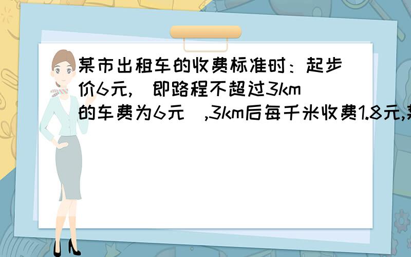 某市出租车的收费标准时：起步价6元,（即路程不超过3km的车费为6元）,3km后每千米收费1.8元,某人乘出租车共付了1