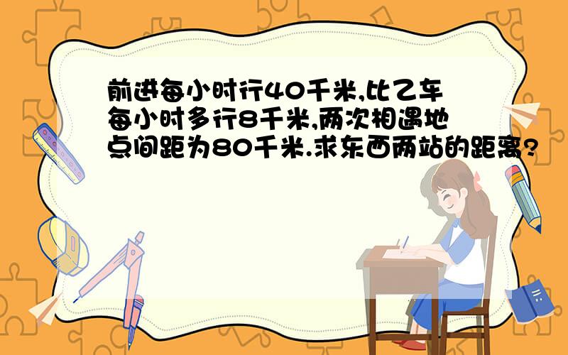 前进每小时行40千米,比乙车每小时多行8千米,两次相遇地点间距为80千米.求东西两站的距离?