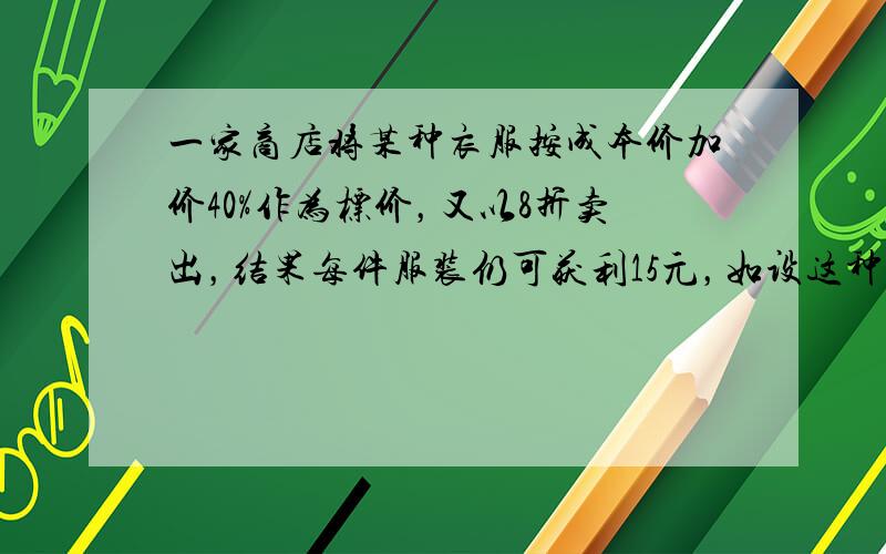 一家商店将某种衣服按成本价加价40%作为标价，又以8折卖出，结果每件服装仍可获利15元，如设这种服装每件的成本价为x元，