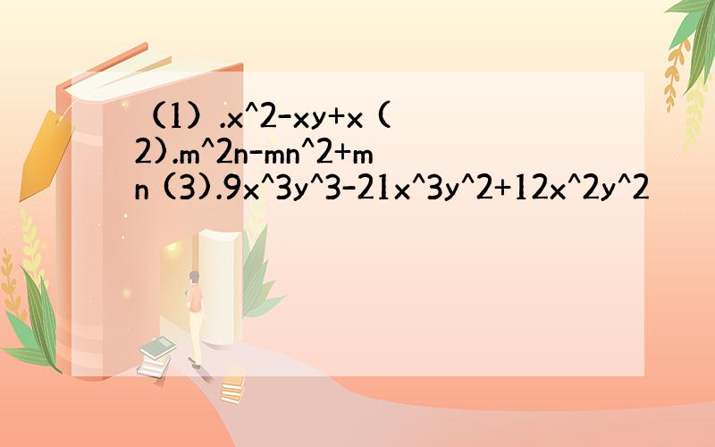 （1）.x^2-xy+x (2).m^2n-mn^2+mn (3).9x^3y^3-21x^3y^2+12x^2y^2