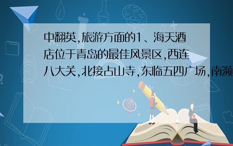 中翻英,旅游方面的1、海天酒店位于青岛的最佳风景区,西连八大关,北接占山寺,东临五四广场,南濒大海.2、青岛海滨雕塑园位