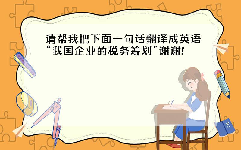 请帮我把下面一句话翻译成英语“我国企业的税务筹划”谢谢!