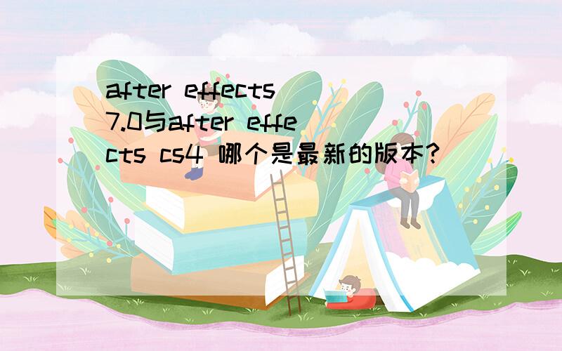 after effects 7.0与after effects cs4 哪个是最新的版本?