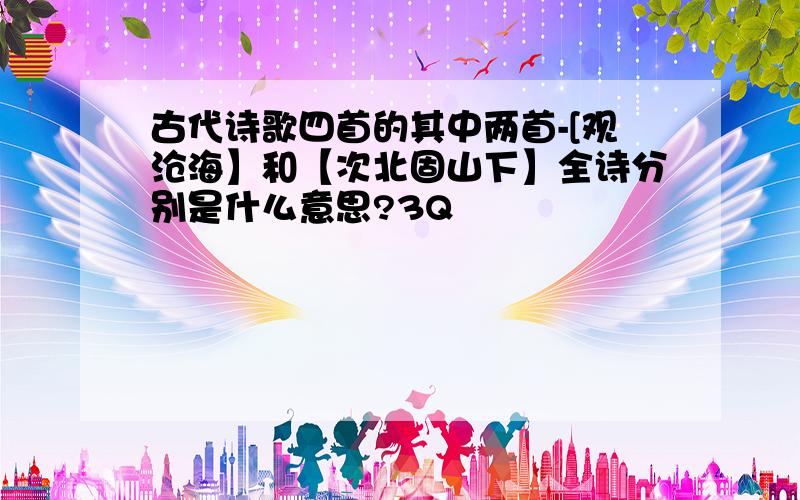 古代诗歌四首的其中两首-[观沧海】和【次北固山下】全诗分别是什么意思?3Q