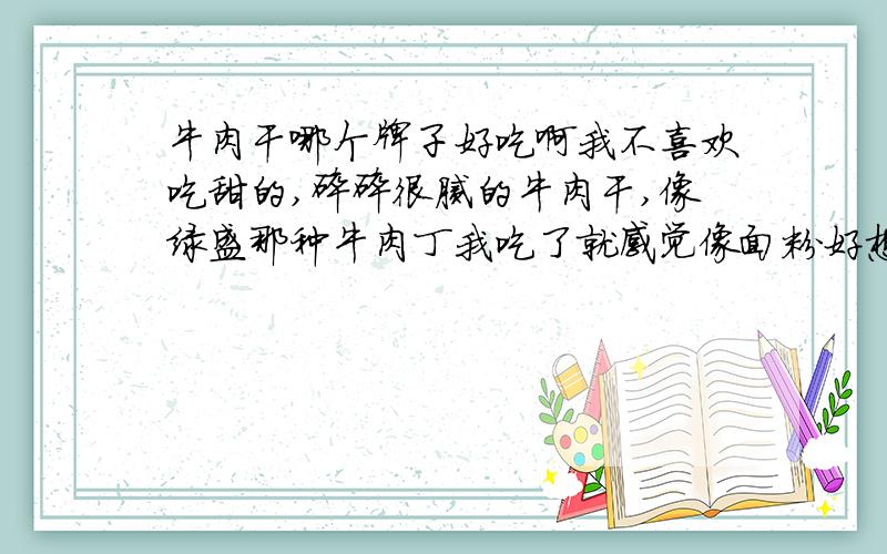 牛肉干哪个牌子好吃啊我不喜欢吃甜的,碎碎很腻的牛肉干,像绿盛那种牛肉丁我吃了就感觉像面粉好想吐,我喜欢有点咸味,嚼劲多一