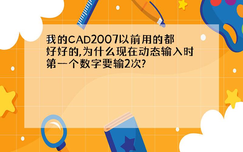 我的CAD2007以前用的都好好的,为什么现在动态输入时第一个数字要输2次?