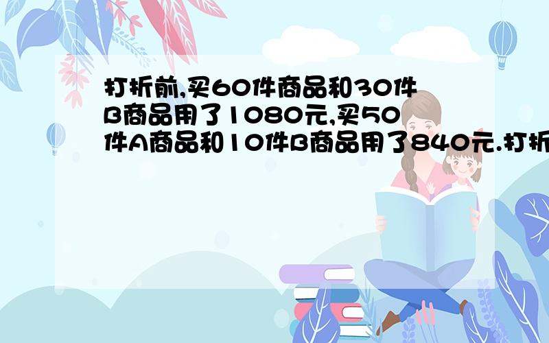 打折前,买60件商品和30件B商品用了1080元,买50件A商品和10件B商品用了840元.打折后,买500件A商品和5