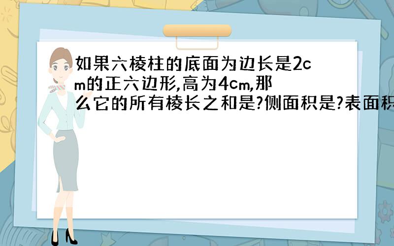 如果六棱柱的底面为边长是2cm的正六边形,高为4cm,那么它的所有棱长之和是?侧面积是?表面积?