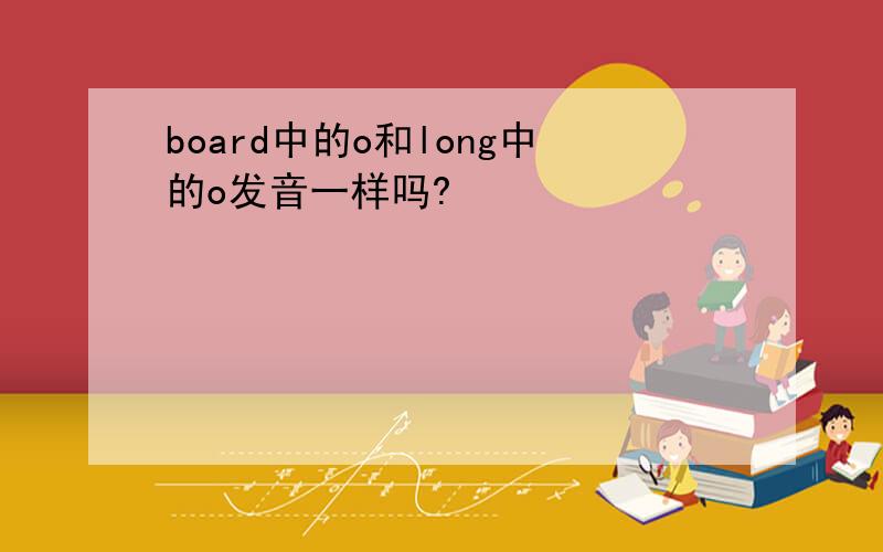 board中的o和long中的o发音一样吗?