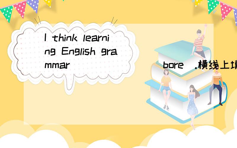 I think learning English grammar _______(bore).横线上填is boring