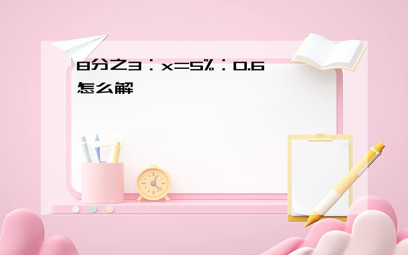 8分之3：x=5%：0.6 怎么解