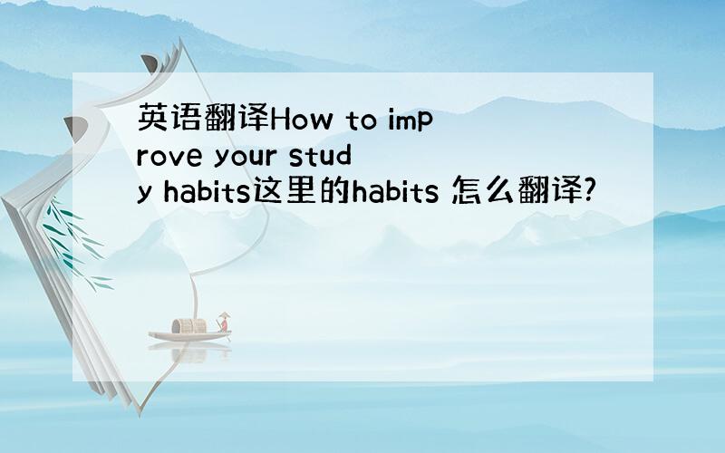 英语翻译How to improve your study habits这里的habits 怎么翻译?