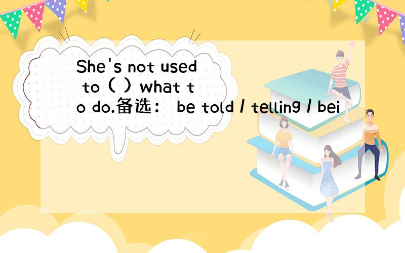 She's not used to ( ) what to do.备选： be told / telling / bei